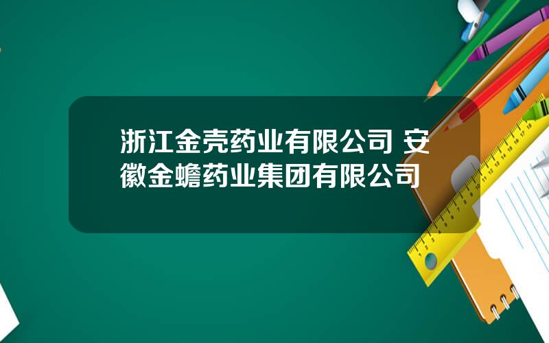 浙江金壳药业有限公司 安徽金蟾药业集团有限公司